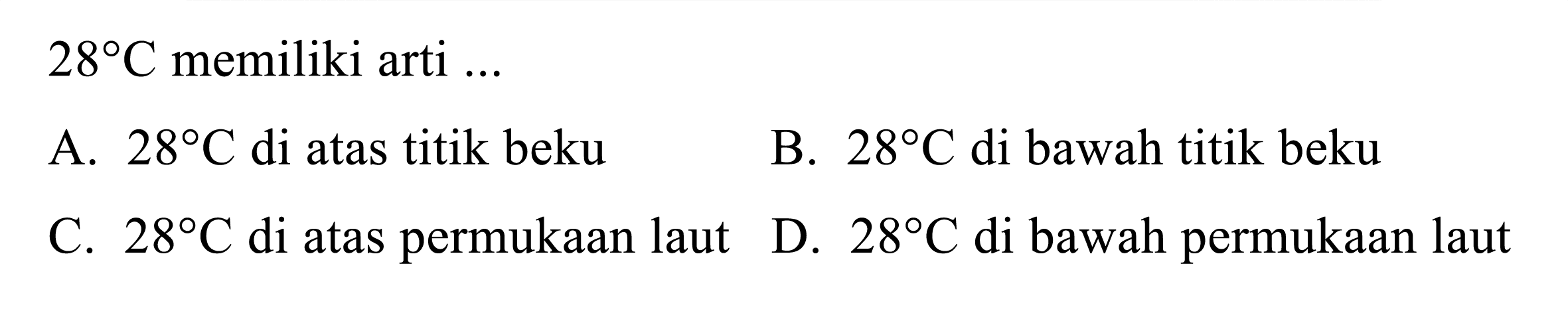  28 C  memiliki arti ...
A.  28 C  di atas titik beku
B.  28 C  di bawah titik beku
C.  28 C  di atas permukaan laut
D.  28 C  di bawah permukaan laut