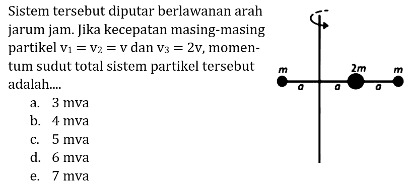 Sistem tersebut diputar berlawanan arah jarum jam. Jika kecepatan masing-masing partikel  v_(1)=v_(2)=v  dan  v_(3)=2 v , momentum sudut total sistem partikel tersebut adalah....
a. 3 mva
b.  4 mva 
c.  5 mva 
d.  6 mva 
e. 7 mva