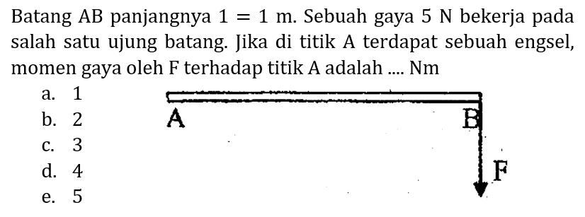 Batang  AB  panjangnya  1=1 m . Sebuah gaya  5 N  bekerja pada salah satu ujung batang. Jika di titik A terdapat sebuah engsel, momen gaya oleh  F  terhadap titik A adalah ....  Nm