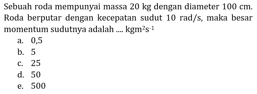 Sebuah roda mempunyai massa 20 kg dengan diameter  100 cm . Roda berputar dengan kecepatan sudut  10 rad / s , maka besar momentum sudutnya adalah ....  kgm^(2) s^(-1)