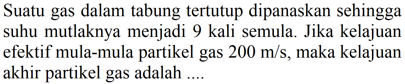 Suatu gas dalam tabung tertutup dipanaskan sehingga suhu mutlaknya menjadi 9 kali semula. Jika kelajuan efektif mula-mula partikel gas 200 m/s, maka kelajuan akhir partikel gas adalah ....