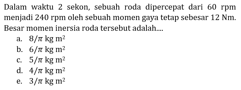 Dalam waktu 2 sekon, sebuah roda dipercepat dari  60 rpm  menjadi 240 rpm oleh sebuah momen gaya tetap sebesar  12 Nm . Besar momen inersia roda tersebut adalah....