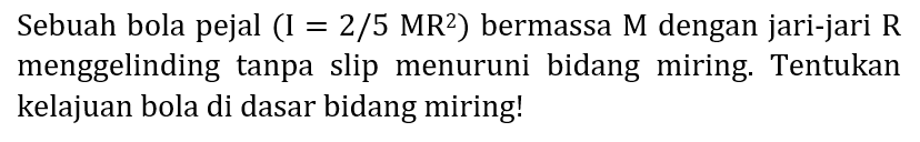 Sebuah bola pejal  (I=2 / 5 MR^(2))  bermassa  M  dengan jari-jari  R  menggelinding tanpa slip menuruni bidang miring. Tentukan kelajuan bola di dasar bidang miring!