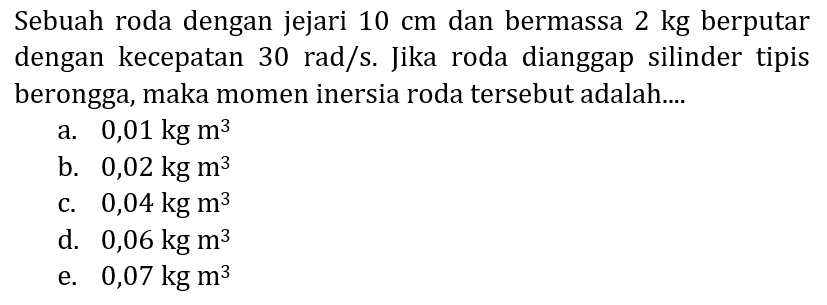 Sebuah roda dengan jejari  10 cm  dan bermassa  2 kg  berputar dengan kecepatan  30 rad / s . Jika roda dianggap silinder tipis berongga, maka momen inersia roda tersebut adalah....
