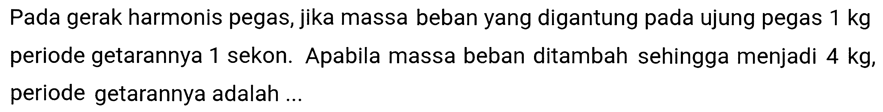 Pada gerak harmonis pegas, jika massa beban yang digantung pada ujung pegas  1 kg  periode getarannya 1 sekon. Apabila massa beban ditambah sehingga menjadi  4 kg , periode getarannya adalah ...