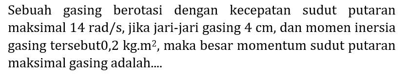 Sebuah gasing berotasi dengan kecepatan sudut putaran maksimal  14 rad / s , jika jari-jari gasing  4 cm , dan momen inersia gasing tersebut0,2 kg.m², maka besar momentum sudut putaran maksimal gasing adalah....