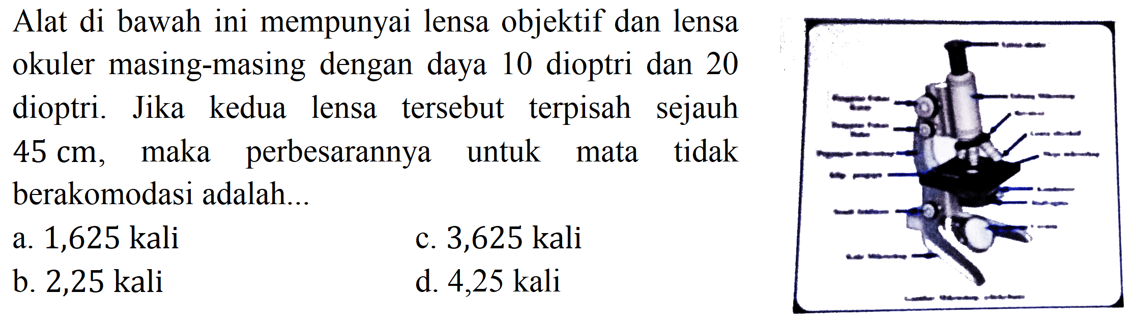 Alat di bawah ini mempunyai lensa objektif dan lensa okuler masing-masing dengan daya 10 dioptri dan 20 dioptri. Jika kedua lensa tersebut terpisah sejauh  45 cm , maka perbesarannya untuk mata tidak berakomodasi adalah...
a.  1,625 kali 
c. 3,625 kali
b.  2,25 kali 
d. 4,25 kali