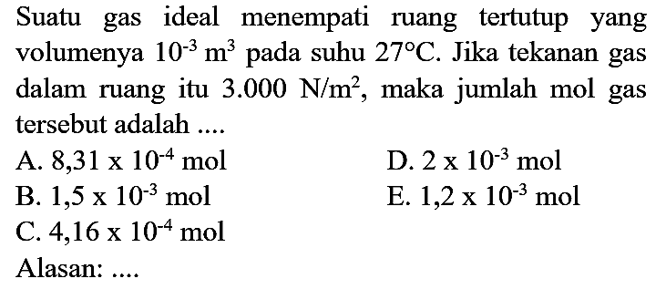 Suatu gas ideal menempati ruang tertutup yang volumenya  10^(-3) m^(3)  pada suhu  27 C . Jika tekanan gas dalam ruang itu  3.000 N / m^(2) , maka jumlah mol gas tersebut adalah ....
Alasan: ....