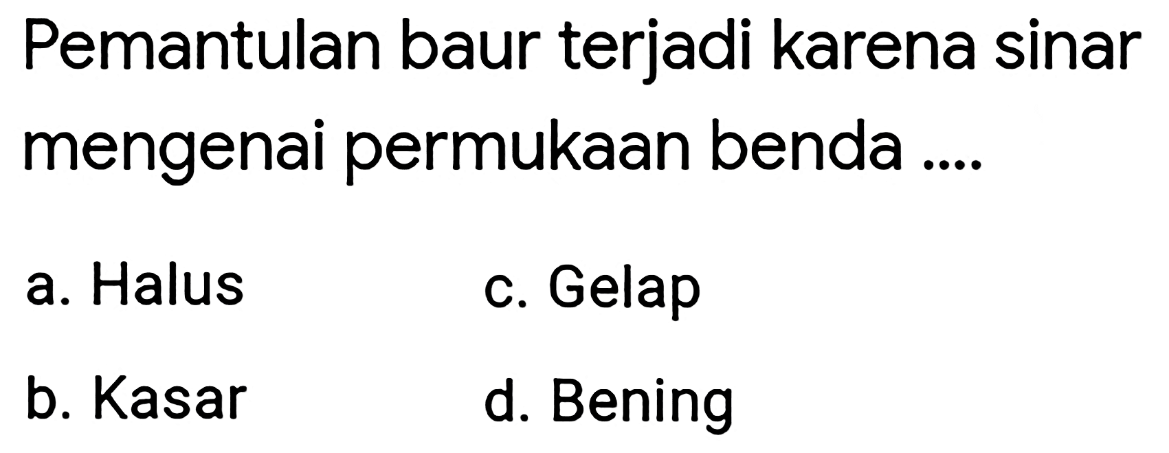 Pemantulan baur terjadi karena sinar mengenai permukaan benda ....
a. Halus
c. Gelap
b. Kasar
d. Bening