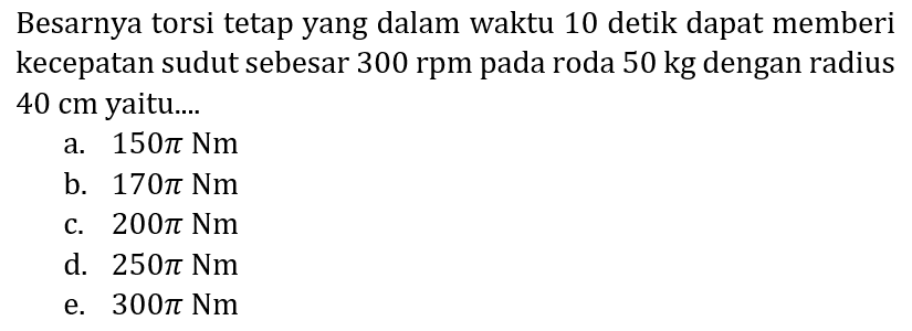 Besarnya torsi tetap yang dalam waktu 10 detik dapat memberi kecepatan sudut sebesar 300 rpm pada roda 50 kg dengan radius  40 cm  yaitu...