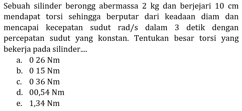 Sebuah silinder berongg abermassa  2 kg  dan berjejari  10 cm  mendapat torsi sehingga berputar dari keadaan diam dan mencapai kecepatan sudut rad/s dalam 3 detik dengan percepatan sudut yang konstan. Tentukan besar torsi yang bekerja pada silinder...