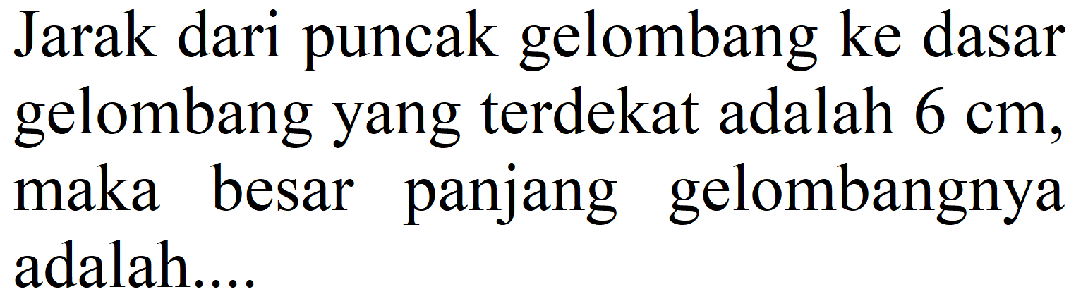 Jarak dari puncak gelombang ke dasar gelombang yang terdekat adalah  6 cm , maka besar panjang gelombangnya adalah....