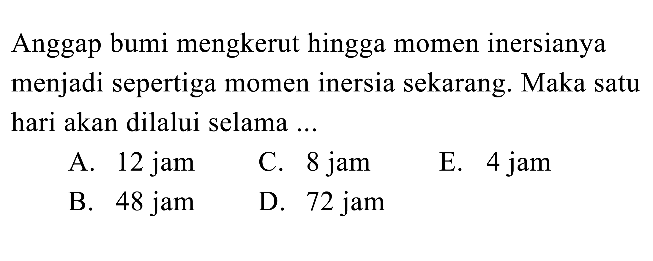 Anggap bumi mengkerut hingga momen inersianya menjadi sepertiga momen inersia sekarang. Maka satu hari akan dilalui selama ...
