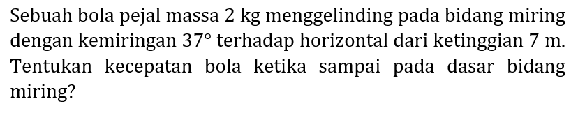 Sebuah bola pejal massa 2 kg menggelinding pada bidang miring dengan kemiringan  37  terhadap horizontal dari ketinggian  7 m . Tentukan kecepatan bola ketika sampai pada dasar bidang miring?