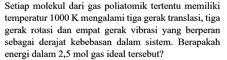 Setiap molekul dari gas poliatomik tertentu memiliki temperatur  1000 K  mengalami tiga gerak translasi, tiga gerak rotasi dan empat gerak vibrasi yang berperan sebagai derajat kebebasan dalam sistem. Berapakah energi dalam  2,5 mol  gas ideal tersebut?