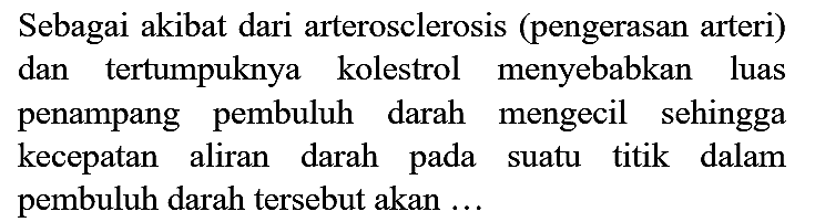 Sebagai akibat dari arterosclerosis (pengerasan arteri) dan tertumpuknya kolestrol menyebabkan luas penampang pembuluh darah mengecil sehingga kecepatan aliran darah pada suatu titik dalam pembuluh darah tersebut akan ...