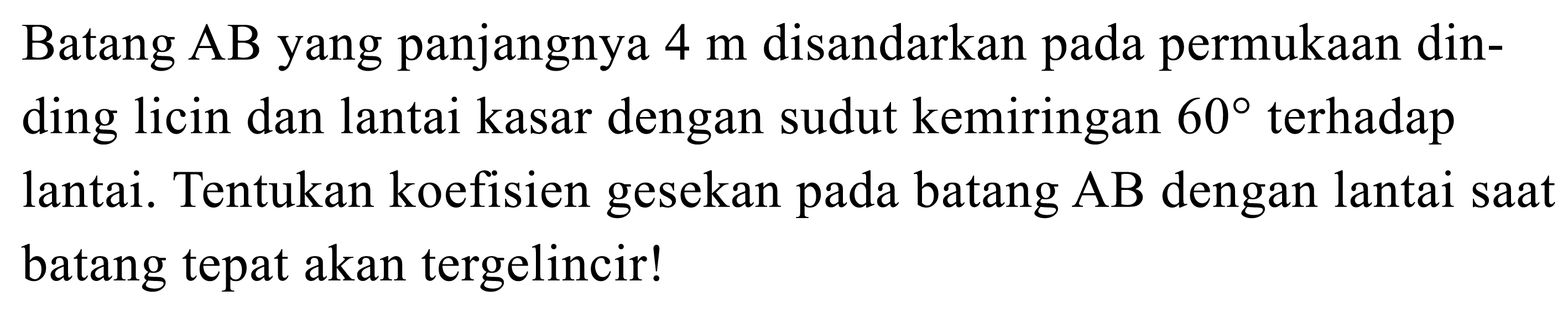 Batang AB yang panjangnya 4 m disandarkan pada permukaan dinding licin dan lantai kasar dengan sudut kemiringan 60 terhadap lantai. Tentukan koefisien gesekan pada batang AB dengan lantai saat batang tepat akan tergelincir!