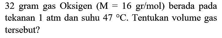 32 gram gas Oksigen  (M=16 gr / mol)  berada pada tekanan  1 ~atm  dan suhu  47 C . Tentukan volume gas tersebut?