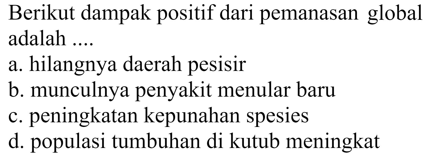 Berikut dampak positif dari pemanasan global adalah ....
a. hilangnya daerah pesisir
b. munculnya penyakit menular baru
c. peningkatan kepunahan spesies
d. populasi tumbuhan di kutub meningkat