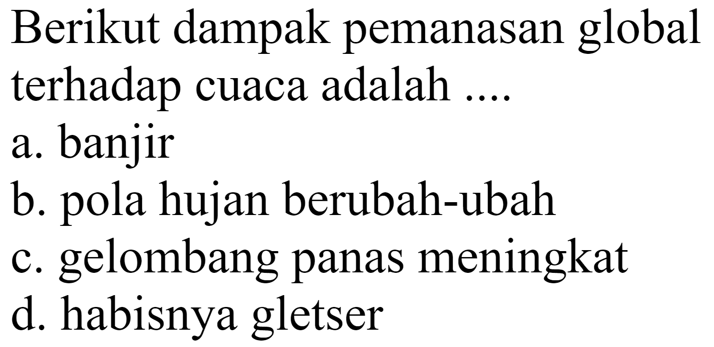 Berikut dampak pemanasan global terhadap cuaca adalah ....
a. banjir
b. pola hujan berubah-ubah
c. gelombang panas meningkat
d. habisnya gletser