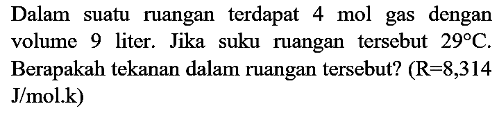 Dalam suatu ruangan terdapat  4 mol  gas dengan volume 9 liter. Jika suku ruangan tersebut  29 C . Berapakah tekanan dalam ruangan tersebut? (  R=8,314   J / mol . k  )