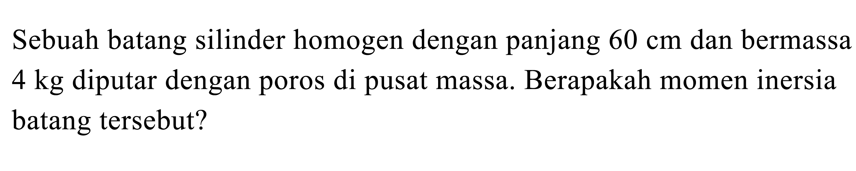 Sebuah batang silinder homogen dengan panjang  60 cm  dan bermassa  4 kg  diputar dengan poros di pusat massa. Berapakah momen inersia batang tersebut?