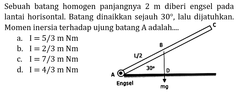 Sebuah batang homogen panjangnya  2 m  diberi engsel pada lantai horisontal. Batang dinaikkan sejauh  30 , lalu dijatuhkan. Momen inersia terhadap ujung batang A adalah....