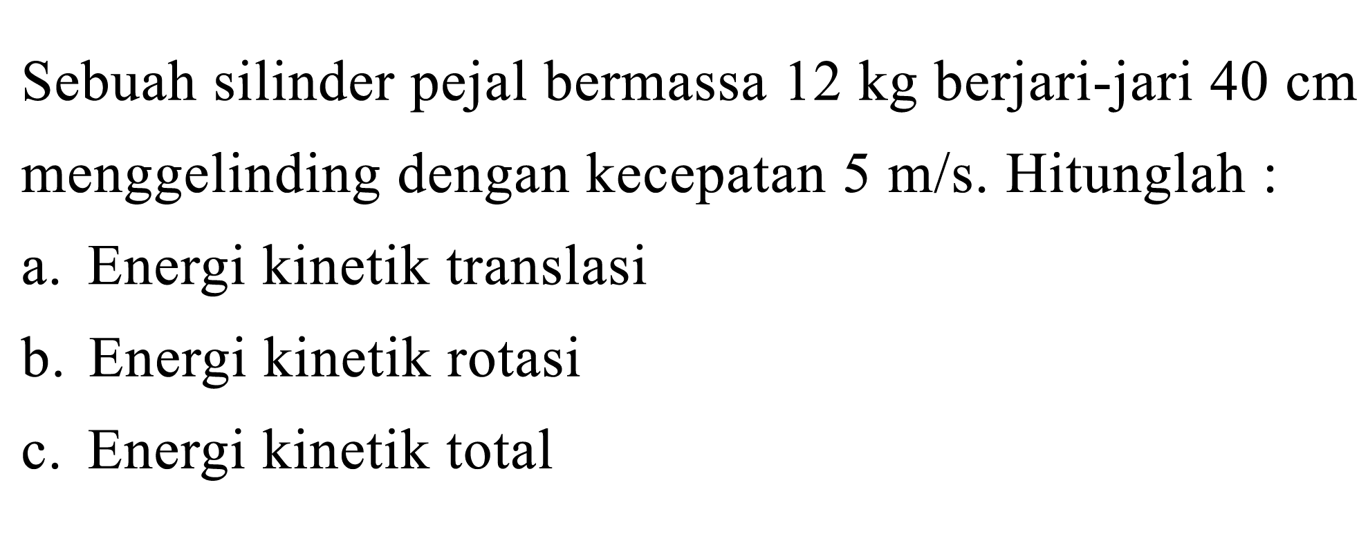 Sebuah silinder pejal bermassa  12 kg  berjari-jari  40 cm  menggelinding dengan kecepatan  5 m / s . Hitunglah :
a. Energi kinetik translasi
b. Energi kinetik rotasi
c. Energi kinetik total