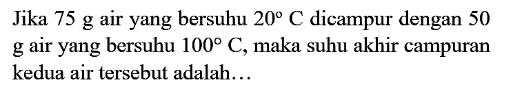 Jika  75 g  air yang bersuhu  20 C  dicampur dengan 50  g  air yang bersuhu  100 C , maka suhu akhir campuran kedua air tersebut adalah...