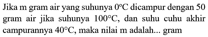 Jika  m  gram air yang suhunya  0 C  dicampur dengan 50 gram air jika suhunya  100 C , dan suhu cuhu akhir campurannya  40 C , maka nilai  m  adalah... gram