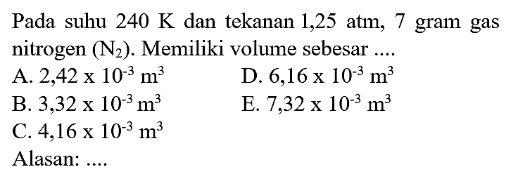 Pada suhu  240 K  dan tekanan  1,25 ~atm, 7  gram gas nitrogen  (N_(2)) . Memiliki volume sebesar ....
