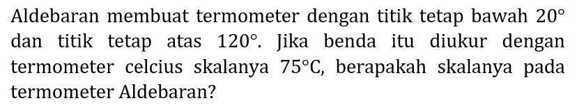 Aldebaran membuat termometer dengan titik tetap bawah  20  dan titik tetap atas  120 . Jika benda itu diukur dengan termometer celcius skalanya  75 C , berapakah skalanya pada termometer Aldebaran?