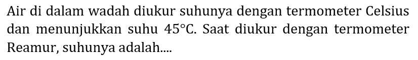 Air di dalam wadah diukur suhunya dengan termometer Celsius dan menunjukkan suhu  45 C . Saat diukur dengan termometer Reamur, suhunya adalah....