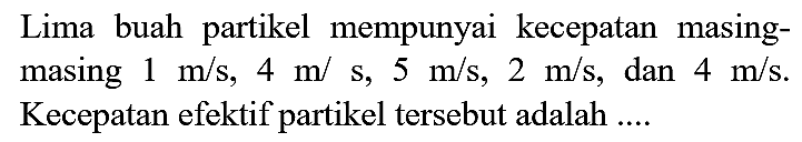 Lima buah partikel mempunyai kecepatan masingmasing  1 m / s, 4 m / s, 5 m / s, 2 m / s , dan  4 m / s . Kecepatan efektif partikel tersebut adalah ....