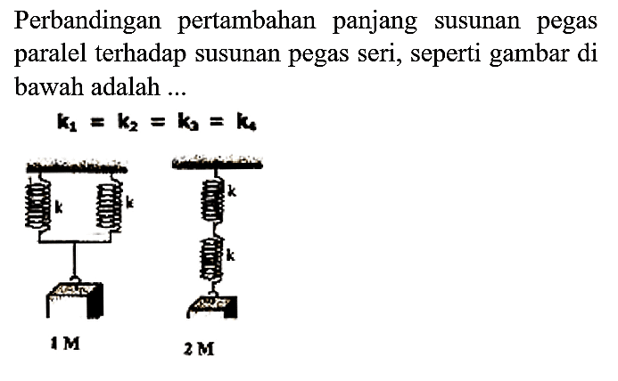 Perbandingan pertambahan panjang susunan pegas paralel terhadap susunan pegas seri, seperti gambar di bawah adalah ...

k_(1)=k_(2)=k_(2)=k_(4)
1 M 2 M 