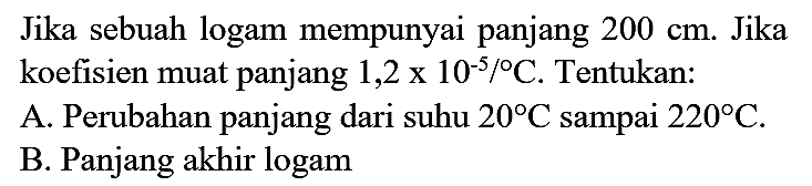 Jika sebuah logam mempunyai panjang  200 cm . Jika koefisien muat panjang  1,2 x 10^(-5) /{ ) C . Tentukan:
A. Perubahan panjang dari suhu  20 C  sampai  220 C .
B. Panjang akhir logam