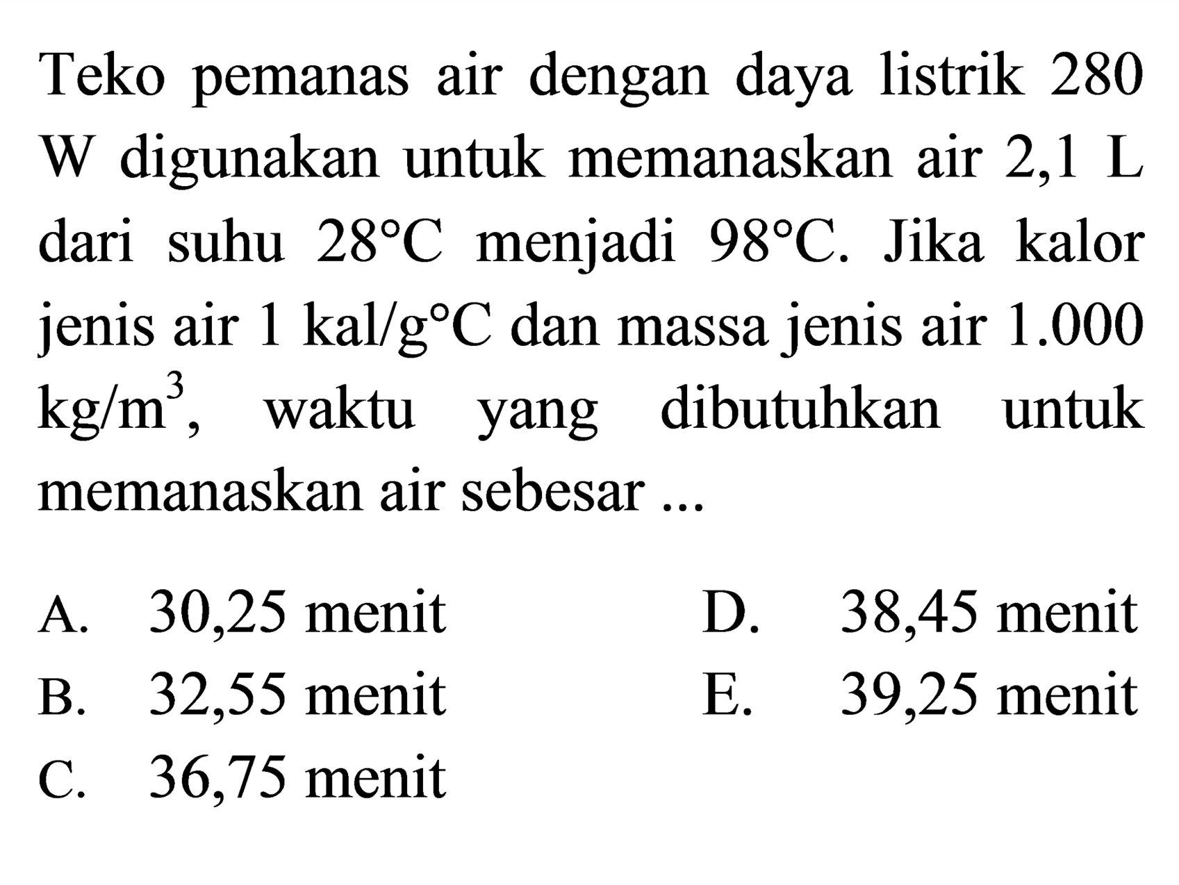 Teko pemanas air dengan daya listrik 280 W digunakan untuk memanaskan air 2,1 L dari suhu 28 C menjadi 98 C. Jika kalor jenis air 1 kal/(g C) dan massa jenis air 1.000 kg/m^3, waktu yang dibutuhkan untuk memanaskan air sebesar