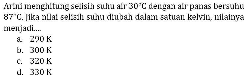 Arini menghitung selisih suhu air  30 C  dengan air panas bersuhu  8 C . Jika nilai selisih suhu diubah dalam satuan kelvin, nilainya menjadi....
