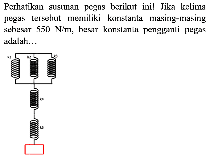 Perhatikan susunan pegas berikut ini! Jika kelima pegas tersebut memiliki konstanta masing-masing sebesar 550 N/m, besar konstanta pengganti pegas adalah... k1 k2 k3 k4 k5