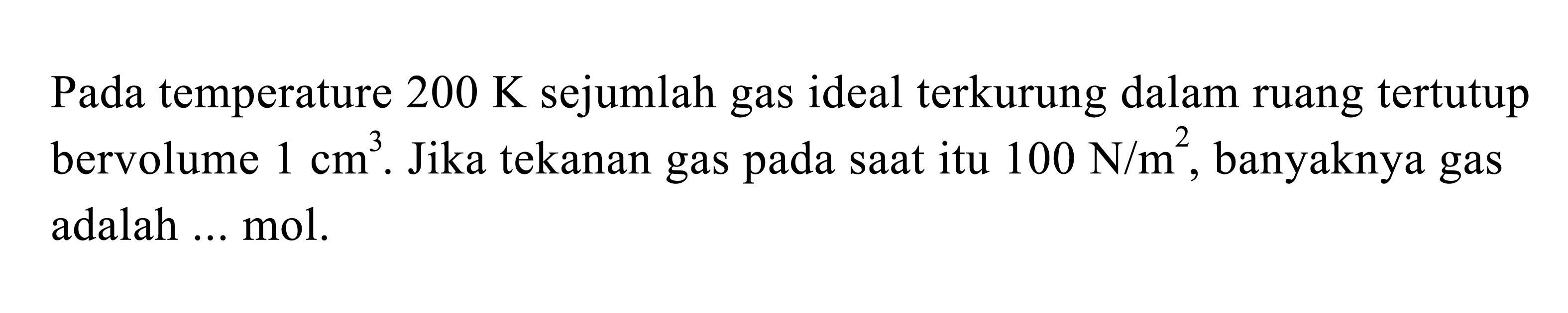 Pada temperature 200 K sejumlah gas ideal terkurung dalam ruang tertutup bervolume 1 cm^3. Jika tekanan gas pada saat itu 100 N/m^2, banyaknya gas adalah ... mol.