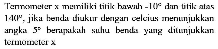 Termometer  x  memiliki titik bawah  -10  dan titik atas  140 , jika benda diukur dengan celcius menunjukkan angka  5  berapakah suhu benda yang ditunjukkan termometer  x