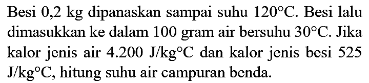 Besi  0,2 kg  dipanaskan sampai suhu  120 C . Besi lalu dimasukkan ke dalam 100 gram air bersuhu  30 C . Jika kalor jenis air  4.200 J / kg C  dan kalor jenis besi 525  J / kg C , hitung suhu air campuran benda.