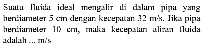 Suatu fluida ideal mengalir di dalam pipa yang berdiameter  5 cm  dengan kecepatan  32 m / s . Jika pipa berdiameter  10 cm , maka kecepatan aliran fluida adalah  ... m / s