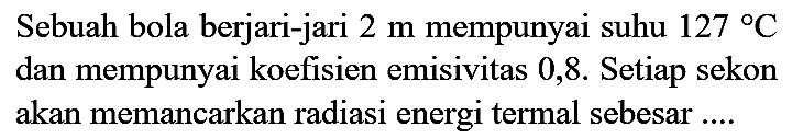 Sebuah bola berjari-jari  2 m  mempunyai suhu  127 C  dan mempunyai koefisien emisivitas 0 ,8. Setiap sekon akan memancarkan radiasi energi termal sebesar ....