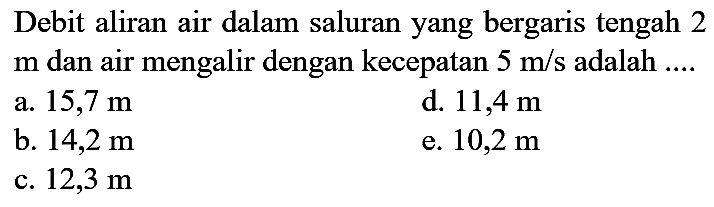 Debit aliran air dalam saluran yang bergaris tengah 2  m  dan air mengalir dengan kecepatan  5 m/s adalah ....