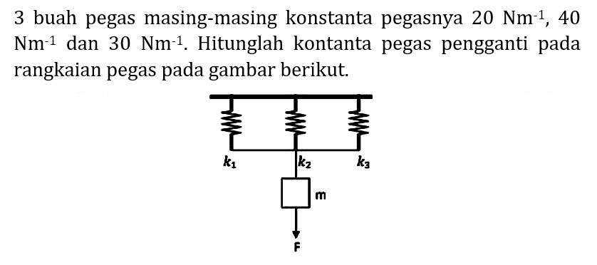 3 buah pegas masing-masing konstanta pegasnya  20 Nm^(-1), 40   Nm^(-1)  dan  30 Nm^(-1) . Hitunglah kontanta pegas pengganti pada rangkaian pegas pada gambar berikut.