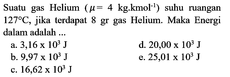 Suatu gas Helium  (mu=4 kg . kmol^(-1))  suhu ruangan  127 C , jika terdapat 8 gr gas Helium. Maka Energi dalam adalah ...