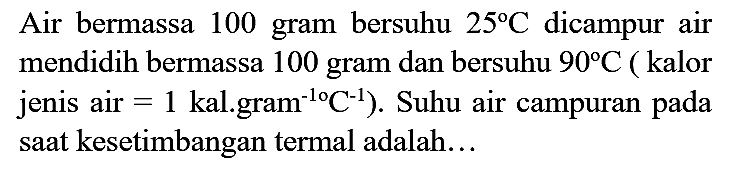 Air bermassa 100 gram bersuhu  25 C  dicampur air mendidih bermassa 100 gram dan bersuhu  90 C  ( kalor jenis air  =1  kal.gram  .{ )^(-10) C^(-1)) . Suhu air campuran pada saat kesetimbangan termal adalah...