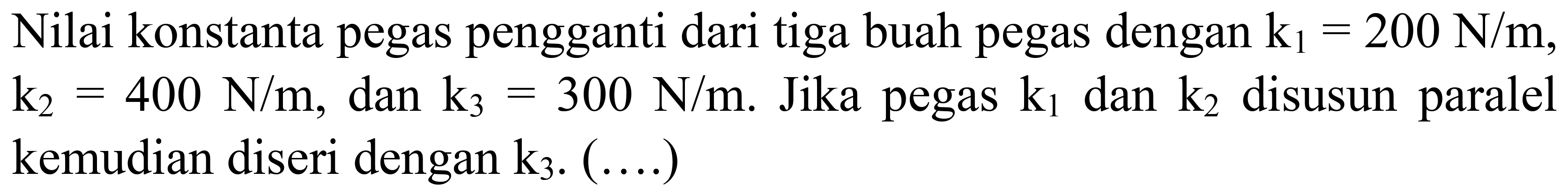 Nilai konstanta pegas pengganti dari tiga buah pegas dengan  k_(1)=200 N / m ,  k_(2)=400 N / m , dan  k_(3)=300 N / m . Jika pegas  k_(1)  dan  k_(2)  disusun paralel kemudian diseri dengan  k_(3) . (...)