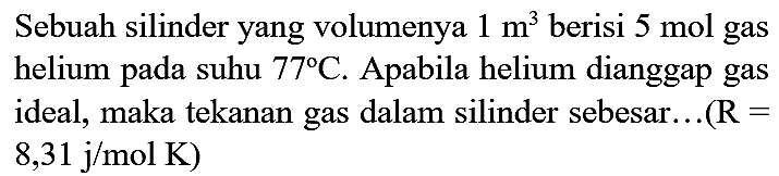 Sebuah silinder yang volumenya  1 m^(3)  berisi  5 mol  gas helium pada suhu  77 C . Apabila helium dianggap gas ideal, maka tekanan gas dalam silinder sebesar...(R  =   8,31 j / mol K)